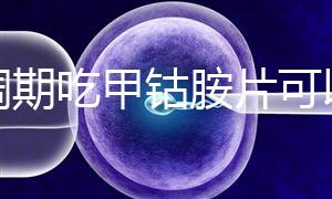 降調期吃甲鈷胺片可以揭秘嗎？不知道這些影響