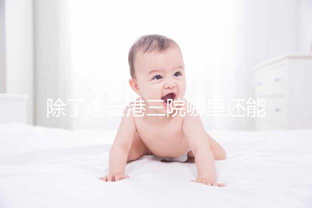 除了連云港三院哪里還能做試管嬰兒？看完這篇文章就知道