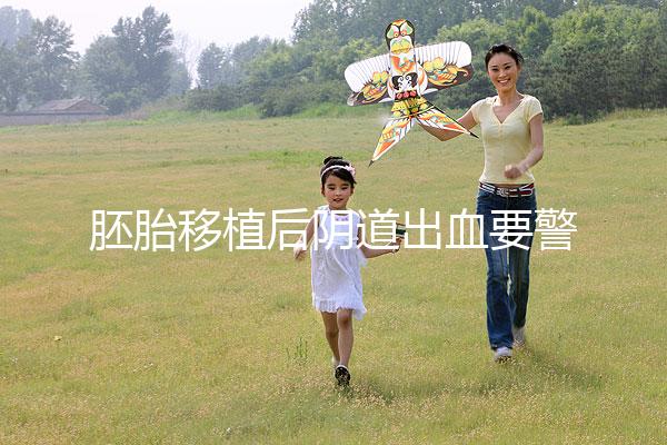 胚胎移植后陰道出血要警惕，這3大征兆預示著床失敗