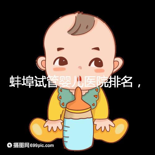 蚌埠試管嬰兒醫(yī)院排名,附3家公立機(jī)構(gòu)助孕成功率與費用