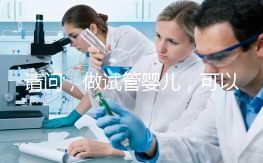 請問，做試管嬰兒，可以報銷費用嗎？