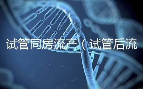 試管同房流產（試管后流產可能性大嗎）