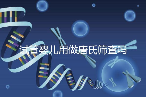 試管嬰兒用做唐氏篩查嗎，南寧費用低于兩千七