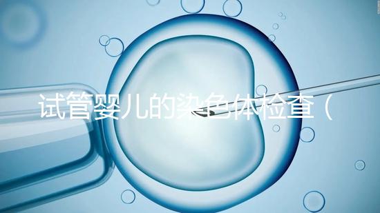 試管嬰兒的染色體檢查（試管嬰兒的染色體檢查需要多少錢）