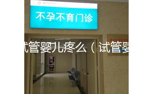 試管嬰兒疼么（試管嬰兒疼么女性）