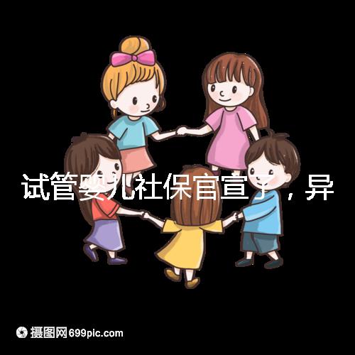 試管嬰兒社保官宣了，異地、跨省可報銷嗎？10個熱點問題解答