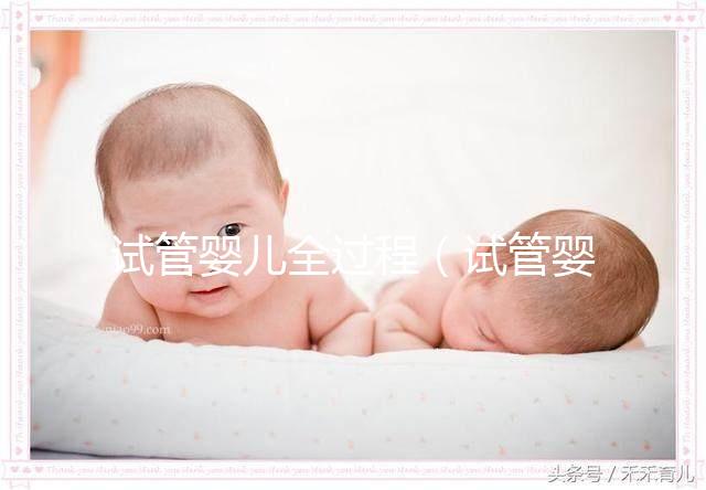 試管嬰兒全過(guò)程（試管嬰兒全過(guò)程應(yīng)多少天完成）