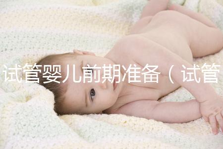 試管嬰兒前期準備(試管嬰兒前期準備需要多長時間)