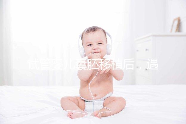 試管嬰兒囊胚移植后，遇到這五種情況要如何處理？