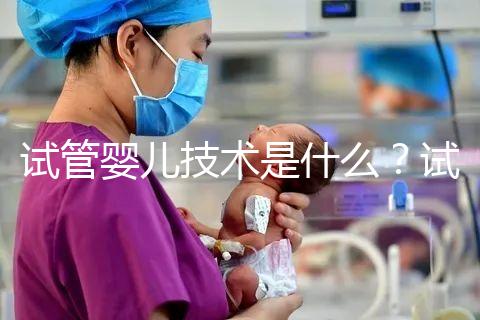 試管嬰兒技術(shù)是什么?試管嬰兒技術(shù)的原理與過程?試管嬰兒技術(shù)的意義是什么?