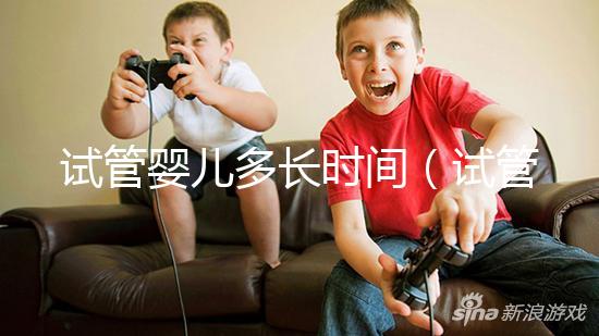 試管嬰兒多長時間（試管嬰兒多長時間能做好）