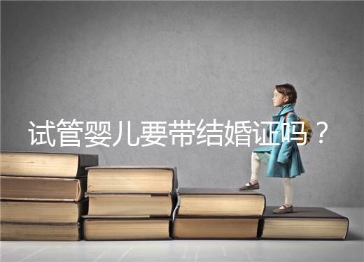 試管嬰兒要帶結(jié)婚證嗎？