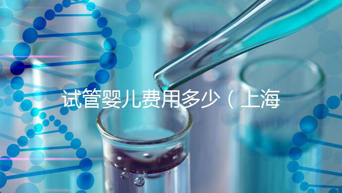 試管嬰兒費用多少(上海仁濟醫院試管嬰兒費用多少)