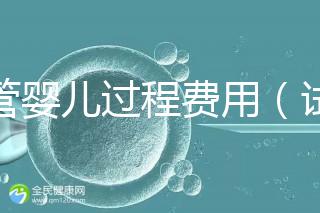 試管嬰兒過(guò)程費(fèi)用（試管嬰兒全過(guò)程費(fèi)用）