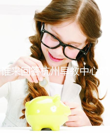 誰來回答杭州早教中心的收費標(biāo)準(zhǔn)和前十名？你關(guān)心的都有答案