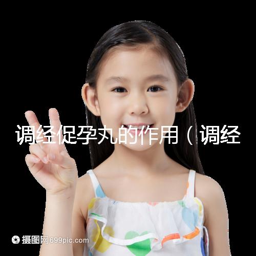 調(diào)經(jīng)促孕丸的作用(調(diào)經(jīng)促孕丸的作用和功效)