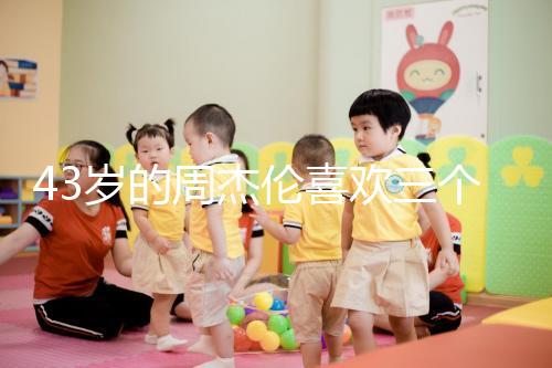 43歲的周杰倫喜歡三個(gè)孩子,男人的最佳生育年齡是什么時(shí)候?