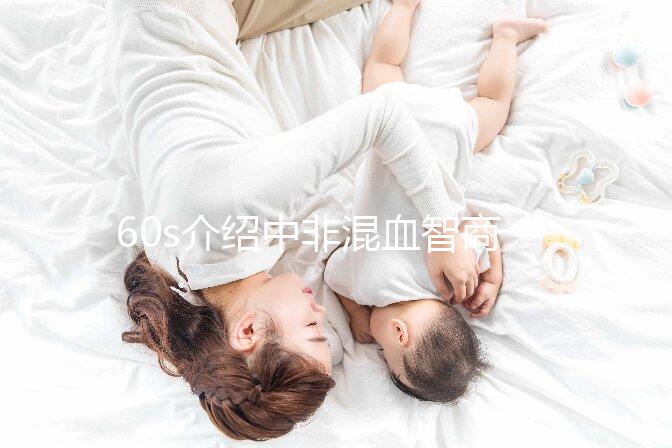 60s介紹中非混血智商如何，是不是真的低看完清清楚楚