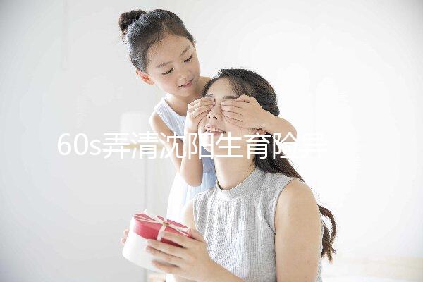 60s弄清沈陽生育險異地生育怎么操作，這個關鍵環節別忽略