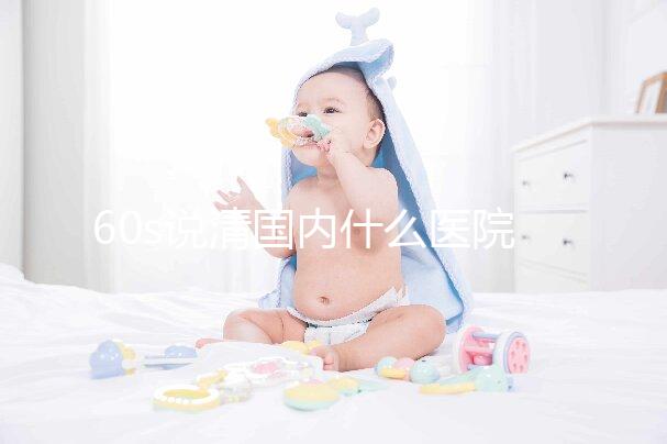 60s說清國內什么醫院可以體外養卵細胞,除西北婦幼還有...