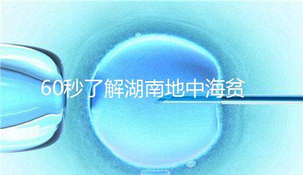 60秒了解湖南地中海貧血高發(fā)區(qū)是哪里，長沙多不多來看