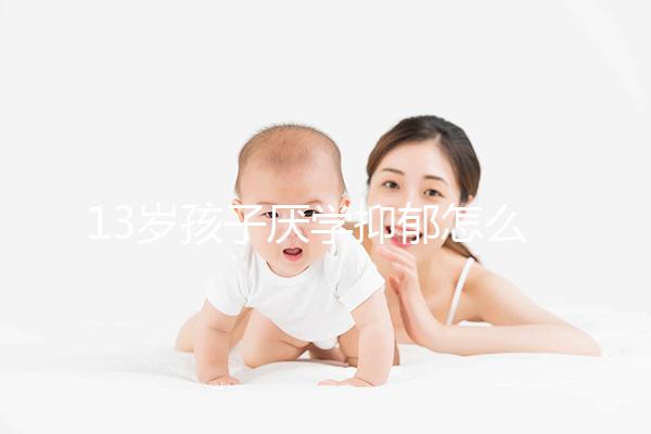 13歲孩子厭學(xué)抑郁怎么辦分人，體驗(yàn)工作辛苦非通用良方