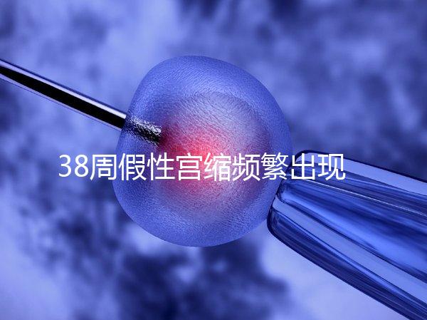 38周假性宮縮頻繁出現,多久能生產要有這幾個表現