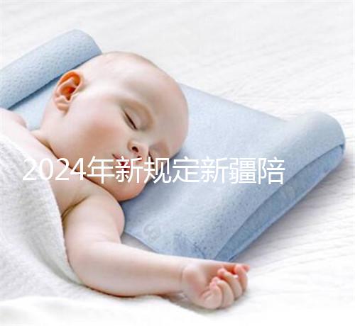 2024年新規(guī)定新疆陪產(chǎn)假!多少天,什么時候休假已經(jīng)確定了!