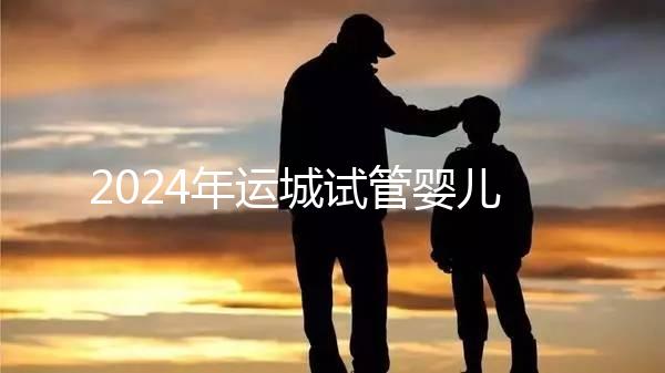 2024年運城試管嬰兒醫院排名來了！哪個助孕實力強一目了然？