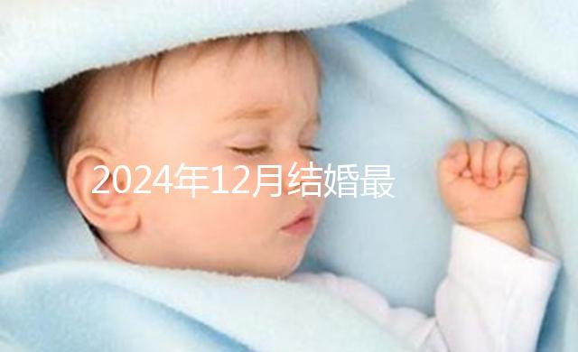 2024年12月結婚最吉利的日子出爐，黃道吉日有6個