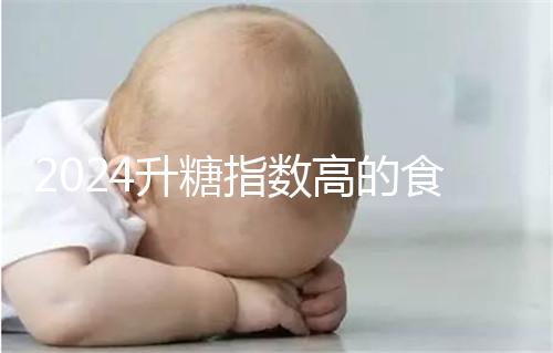 2024升糖指數高的食物一覽表,孕期高血糖孕婦必忌口