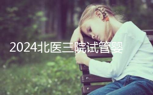 2024北醫(yī)三院試管嬰兒攻略，費(fèi)用清單及成功率參考