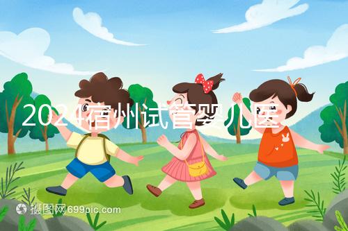 2024宿州試管嬰兒醫(yī)院大全,附:三代試管費用明細(xì)