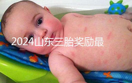 2024山東三胎獎勵最新政策發布，想造濟南文件下來沒進來看
