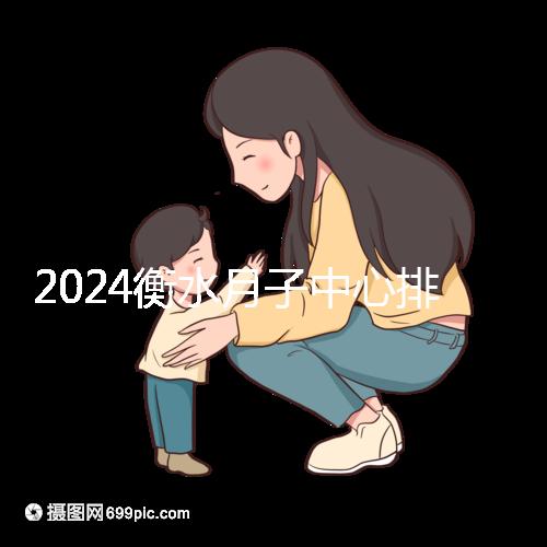 2024衡水月子中心排名來襲，桃城性價比也在這里！