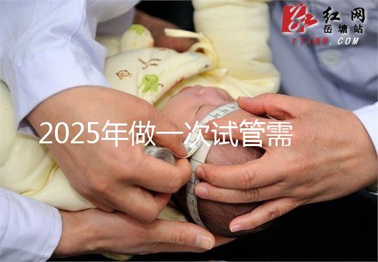 2025年做一次試管需要花費(fèi)多少錢?