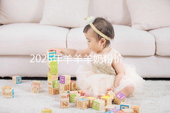 2025年羊羊羊奶粉價(jià)格多少？價(jià)格表一覽2025