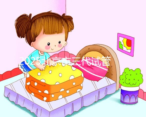 2025北京市三代試管嬰兒費用一覽表(試管各環(huán)節(jié)費用明細清單)