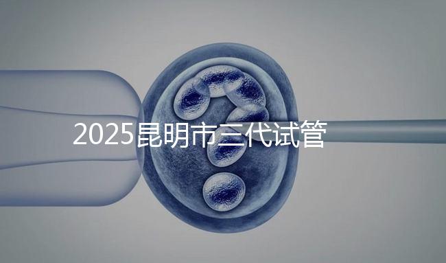 2025昆明市三代試管嬰兒費用明細:12萬起體驗專業(yè)三代試管助孕服務(wù)