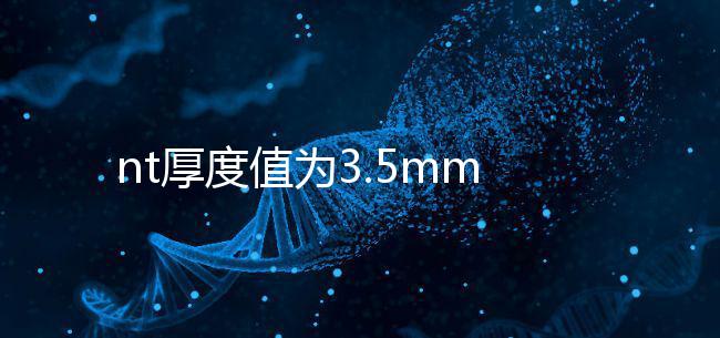 nt厚度值為3.5mm雖嚴重，但后續(xù)檢查依然要做